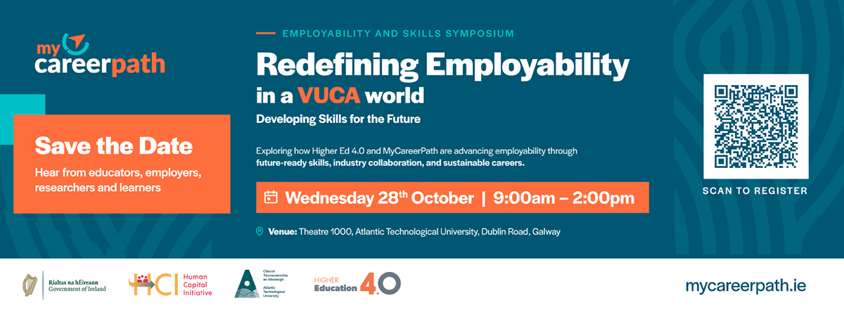Employability and Skills Symposium: Redefining Employability in a VUCA world. Exploring how HigherEd 4.0 and MyCareerPath are advancing employability through future-ready skills, industry collaboration, and sustainable careers. Wednesday 28th October 9:00am - 2:00pm in Theatre 1000, ATU Galway.